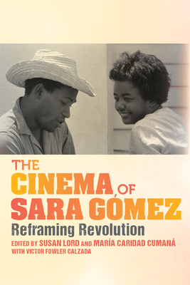 The Cinema of Sara Gmez: Reframing Revolution - Lord, Susan (Editor), and Martiatu Terry, Ins Mara (Contributions by), and Martnez-Echazbal, Lourdes (Contributions by)