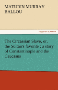 The Circassian Slave, Or, the Sultan's Favorite: A Story of Constantinople and the Caucasus