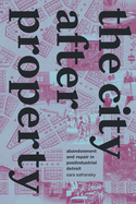 The City After Property: Abandonment and Repair in Postindustrial Detroit