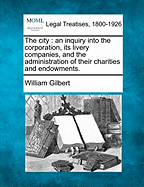 The City; An Inquiry Into the Corporation, Its Livery Companies, and the Administration of Their Charities and Endowments;