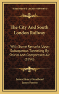 The City and South London Railway: With Some Remarks Upon Subaqueous Tunneling by Shield and Compressed Air (1896)