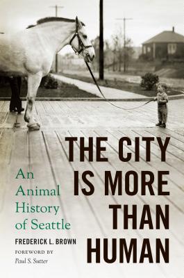 The City Is More Than Human: An Animal History of Seattle an Animal History of Seattle - Brown, Frederick L, and Sutter, Paul S, Professor (Foreword by)