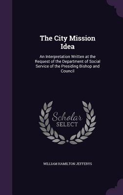 The City Mission Idea: An Interpretation Written at the Request of the Department of Social Service of the Presiding Bishop and Council - Jefferys, William Hamilton