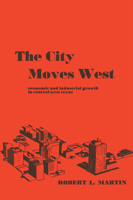 The City Moves West: Economic and Industrial Growth in Central West Texas - Martin, Robert L