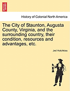 The City of Staunton, Augusta County, Virginia, and the Surrounding Country, Their Condition, Resources and Advantages, Etc.Vol.I - Hotchkiss, Jed