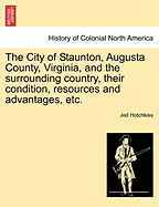 The City of Staunton, Augusta County, Virginia, and the Surrounding Country, Their Condition, Resources and Advantages, Etc.
