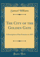 The City of the Golden Gate: A Description of San Francisco in 1875 (Classic Reprint)