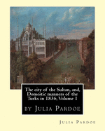 The City of the Sultan, And, Domestic Manners of the Turks in 1836, Volume 1: By Julia Pardoe