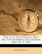The City That Would Not Die the Bombing of London May 10 11 1941