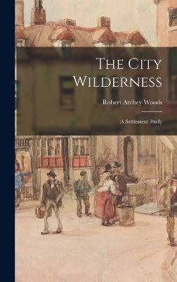 The City Wilderness; a Settlement Study - Woods, Robert Archey