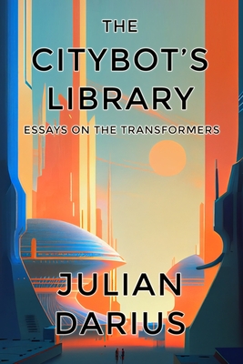 The Citybot's Library: Essays on the Transformers - Darius, Julian