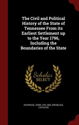 The Civil and Political History of the State of Tennessee From its Earliest Settlement up to the Year 1796, Including the Boundaries of the State - Haywood, John 1762-1826 [From Old Cata (Creator)