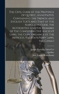 The Civil Code of the Province of Quebec, Annotated, Containing the French and English Texts and That of the Napoleon Code, the Authorities and the Remarks of the Condifiers, the Ancient Laws, the Concordance of the Articles, the Statutory Laws, the Canad