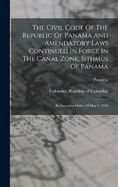 The Civil Code Of The Republic Of Panama And Amendatory Laws Continued In Force In The Canal Zone, Isthmus Of Panama: By Executive Order Of May 9, 1904