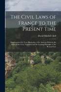 The Civil Laws of France to the Present Time: Supplemented by Notes Illustrative of the Analogy Between the Rules of the Code Napolon and the Leading Principles of the Roman Law