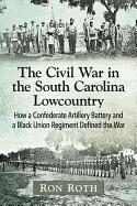 The Civil War in the South Carolina Lowcountry: How a Confederate Artillery Battery and a Black Union Regiment Defined the War