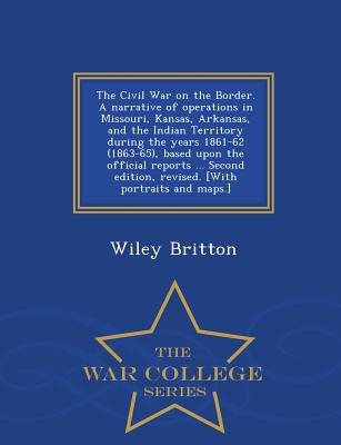 The Civil War on the Border. A narrative of operations in Missouri, Kansas, Arkansas, and the Indian Territory during the years 1861-62 (1863-65), based upon the official reports ... Second edition, revised. [With portraits and maps.] - War College Series - Britton, Wiley