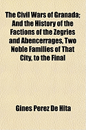 The Civil Wars of Granada: And the History of the Factions of the Zegries and Abencerrages, Two Noble Families of That City, to the Final Conques