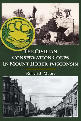 The Civilian Conservation Corps in Mount Horeb, Wisconsin - Moore, Robert J