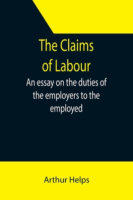 The Claims of Labour; An essay on the duties of the employers to the employed - Helps, Arthur