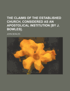 The Claims Of The Established Church, Considered As An Apostolical Institution [by J. Bowles]