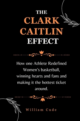 The Clark Caitlin Effect: How one Athlete Redefined Women's basketball, winning hearts and fans and making it the hottest ticket around. - Cude, William