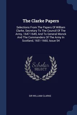 The Clarke Papers: Selections From The Papers Of William Clarke, Secretary To The Council Of The Army, 1647-1649, And To General Monck And The Commanders Of The Army In Scotland, 1651-1660, Issue 54 - Clarke, William, Sir