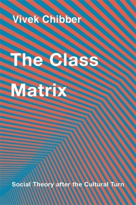 The Class Matrix: Social Theory After the Cultural Turn - Chibber, Vivek