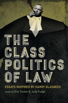 The Class Politics of Law: Essays Inspired by Harry Glasbeek - Fudge, Judy (Editor), and Tucker, Eric (Editor)