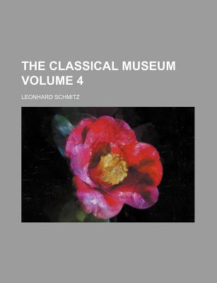 The Classical Museum Volume 4 - Schmitz, Leonhard, PH.D.