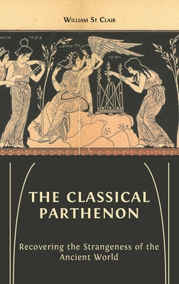 The Classical Parthenon: Recovering the Strangeness of the Ancient World - St Clair, William, and Barnes, Lucy (Editor), and St Clair, David (Editor)