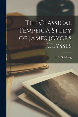 The Classical Temper. A Study of James Joyce's Ulysses - Goldberg, S L (Samuel Louis) 1926- (Creator)