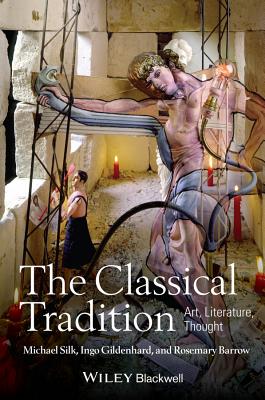 The Classical Tradition: Art, Literature, Thought - Silk, Michael, and Gildenhard, Ingo, and Barrow, Rosemary