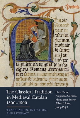 The Classical Tradition in Medieval Catalan, 1300-1500: Translation, Imitation, and Literacy - Cabr, Llus, and Ferrer, Alejandro Coroleu Montserrat, and Pujol, Albert Lloret and Josep