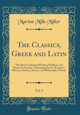 The Classics, Greek and Latin, Vol. 5: The Most Celebrated Works of Hellenic and Roman Literature, Embracing Poetry, Romance, History, Oratory, Science, and Philosophy; History (Classic Reprint) - Miller, Marion Mills