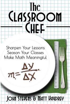 The Classroom Chef: Sharpen Your Lessons, Season Your Classes, and Make Math Meaningful - Stevens, John, MD, and Vaudrey, Matt