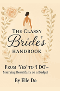 The Classy Bride's Handbook: From 'Yes' to 'I Do': Marrying Beautifully on a Budget