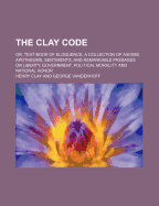 The Clay Code: Or, Text-Book of Eloquence, a Collection of Axioms, Apothegms, Sentiments, and Remark - Clay, Henry