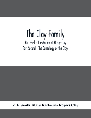The Clay Family; Part First - The Mother of Henry Clay; Part Second - The Genealogy of the Clays - F Smith, Z, and Katherine Rogers Clay, Mary