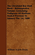 The Cleveland Bay Stud Book - Retrospective Volume Containing Pedigrees of Stallions Foaled Previous to January the 1st, 1880