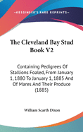 The Cleveland Bay Stud Book V2: Containing Pedigrees Of Stallions Foaled, From January 1, 1880 To January 1, 1885 And Of Mares And Their Produce (1885)