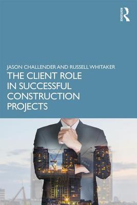 The Client Role in Successful Construction Projects - Challender, Jason, and Whitaker, Russell