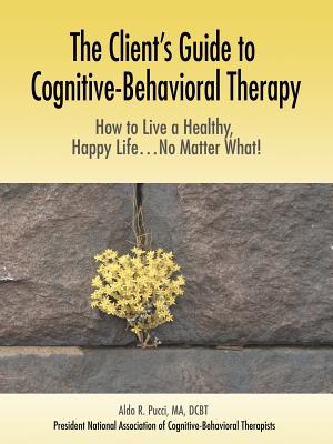 The Client's Guide to Cognitive-Behavioral Therapy: How to Live a Healthy, Happy Life...No Matter What! - Pucci, Aldo R