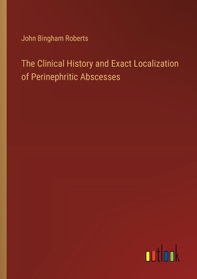 The Clinical History and Exact Localization of Perinephritic Abscesses - Roberts, John Bingham