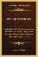 The Clipper Ship Era: An Epitome of Famous American and British Clipper Ships, Their Owners, Builders, Commanders, and Crews, 1843-1869