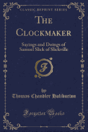 The Clockmaker: Sayings and Doings of Samuel Slick of Slickville (Classic Reprint)