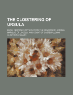 The Cloistering of Ursula: Being Certain Chapters from the Memoirs of Andrea, Marquis of Uccelli, and Count of Castelpulchio, Done Into English (Classic Reprint)