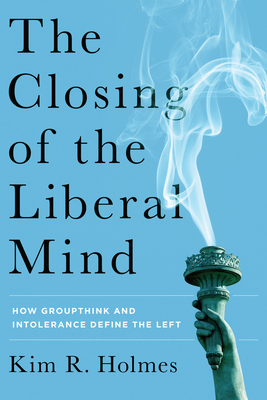 The Closing of the Liberal Mind: How Groupthink and Intolerance Define the Left - Holmes, Kim R