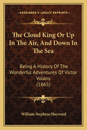 The Cloud King or Up in the Air, and Down in the Sea: Being a History of the Wonderful Adventures of Victor Volans (1865)