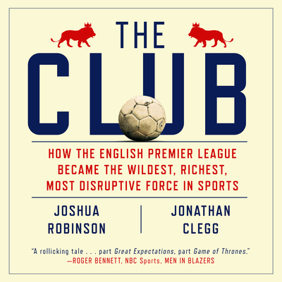 The Club: How the English Premier League Became the Wildest, Richest, Most Disruptive Force in Sports - Robinson, Joshua, and Clegg, Jonathan, and Grindell, Shaun (Narrator)